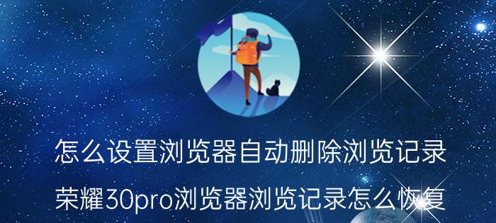 怎么设置浏览器自动删除浏览记录 荣耀30pro浏览器浏览记录怎么恢复？